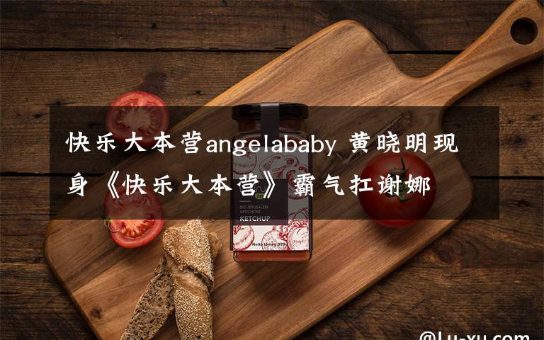 快乐大本营angelababy 黄晓明现身《快乐大本营》霸气扛谢娜