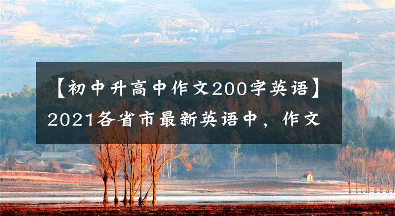 【初中升高中作文200字英语】2021各省市最新英语中，作文包括范文。