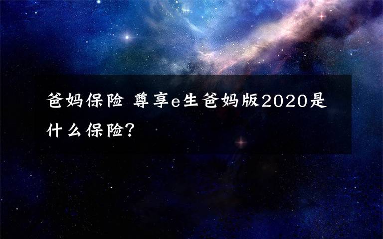 爸妈保险 尊享e生爸妈版2020是什么保险？文章配图