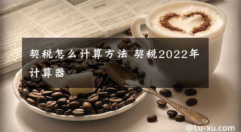 契税怎么计算方法 契税2022年计算器