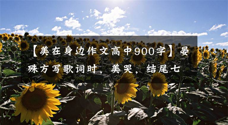 【美在身边作文高中900字】晏殊方写歌词时，美哭，结尾七字朋友圈金句