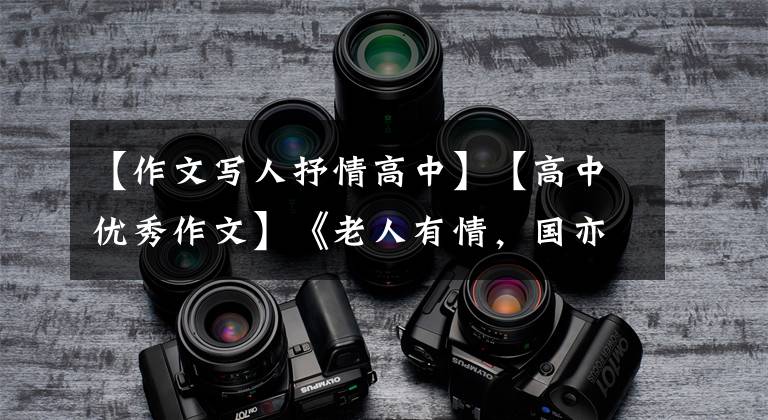 【作文写人抒情高中】【高中优秀作文】《老人有情，国亦有情》以爱取胜，在考场上得了高分！文章配图