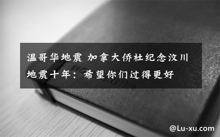 温哥华地震 加拿大侨社纪念汶川地震十年：希望你们过得更好