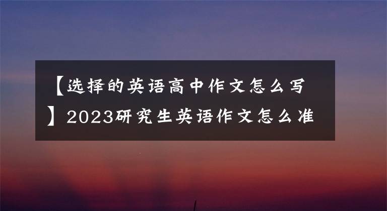 【选择的英语高中作文怎么写】2023研究生英语作文怎么准备——？