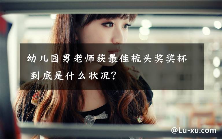 幼儿园男老师获最佳梳头奖奖杯 到底是什么状况？文章配图