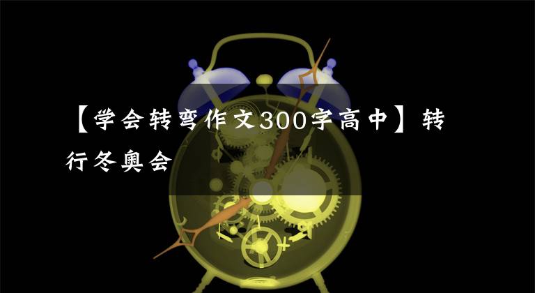 【学会转弯作文300字高中】转行冬奥会