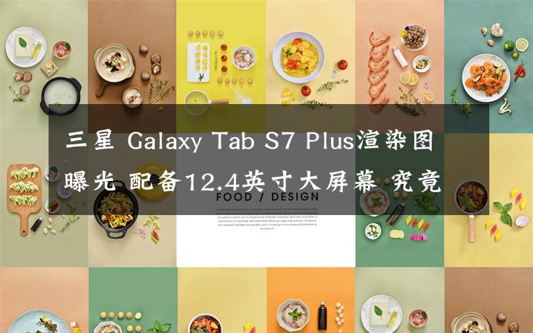 三星 Galaxy Tab S7 Plus渲染图曝光 配备12.4英寸大屏幕 究竟发生了什么?
