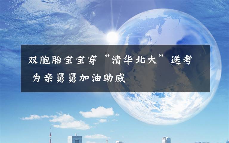 双胞胎宝宝穿“清华北大”送考 为亲舅舅加油助威文章配图