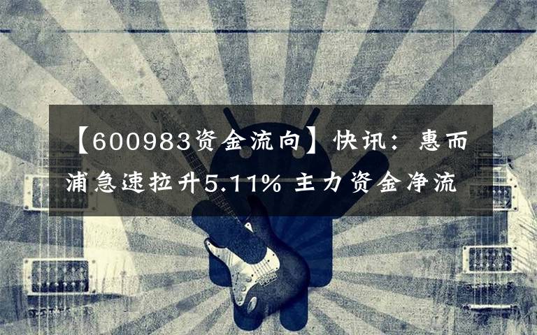 【600983资金流向】快讯：惠而浦急速拉升5.11% 主力资金净流入74.57万元