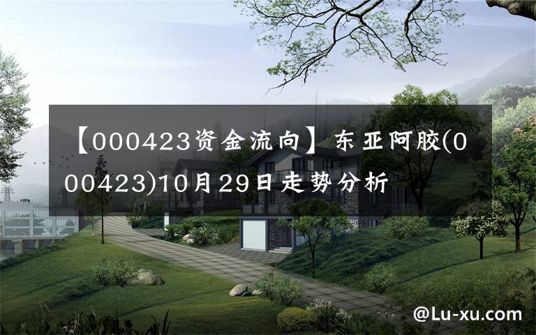 【000423资金流向】东亚阿胶(000423)10月29日走势分析