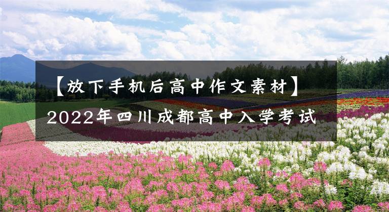 【放下手机后高中作文素材】2022年四川成都高中入学考试汉语写作分析与范文
