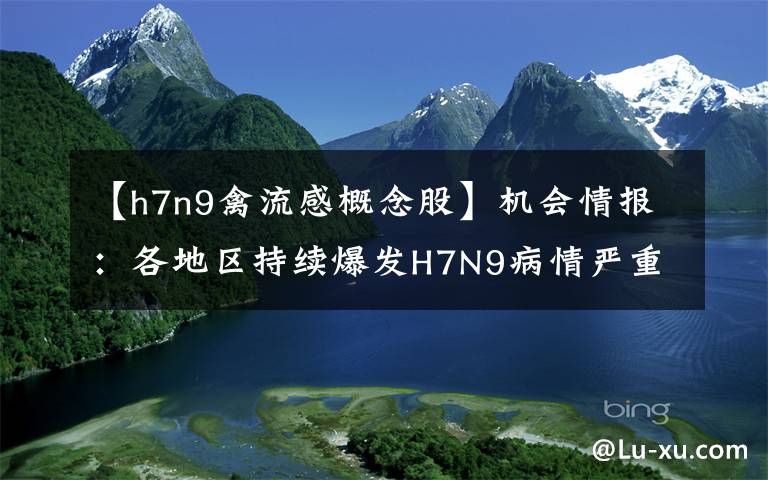 【h7n9禽流感概念股】机会情报：各地区持续爆发H7N9病情严重 5股或持续受益