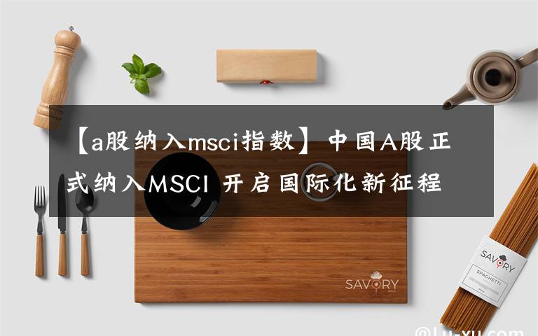 【a股纳入msci指数】中国A股正式纳入MSCI 开启国际化新征程
