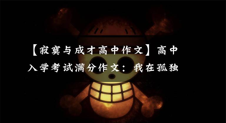 【寂寞与成才高中作文】高中入学考试满分作文：我在孤独中长大。(我爱和恨“孤独”。）文章配图