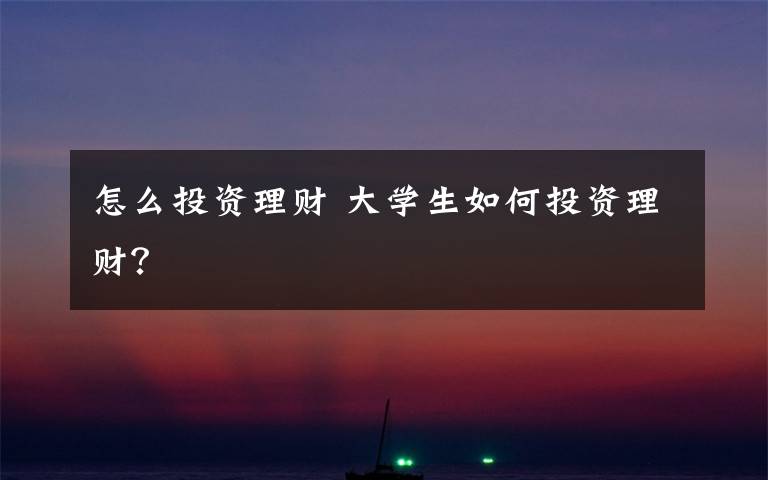怎么投资理财 大学生如何投资理财？文章配图