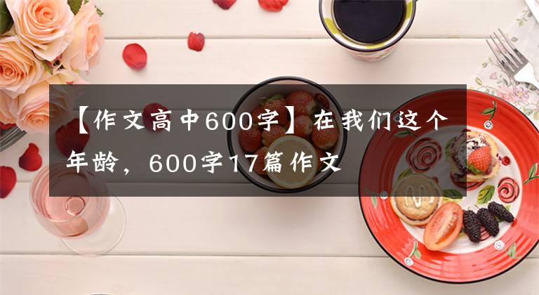 【作文高中600字】在我们这个年龄，600字17篇作文