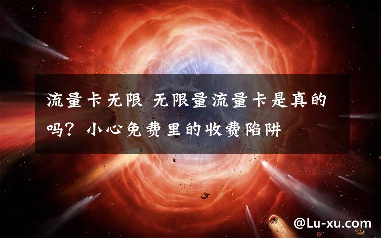 流量卡无限 无限量流量卡是真的吗？小心免费里的收费陷阱文章配图