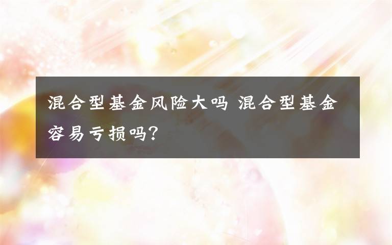 混合型基金风险大吗 混合型基金容易亏损吗？文章配图