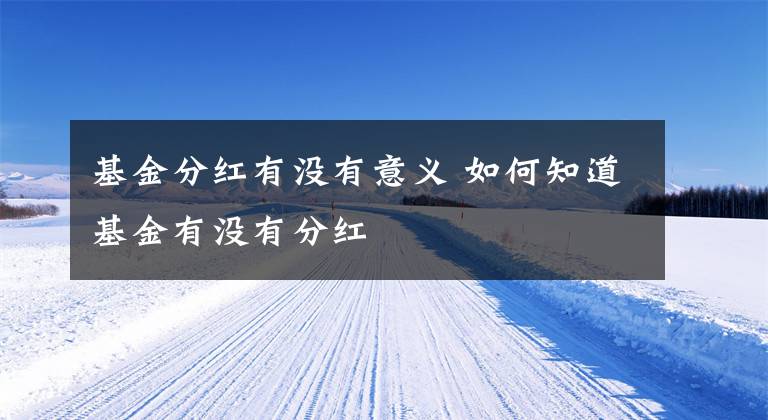 基金分红有没有意义 如何知道基金有没有分红文章配图