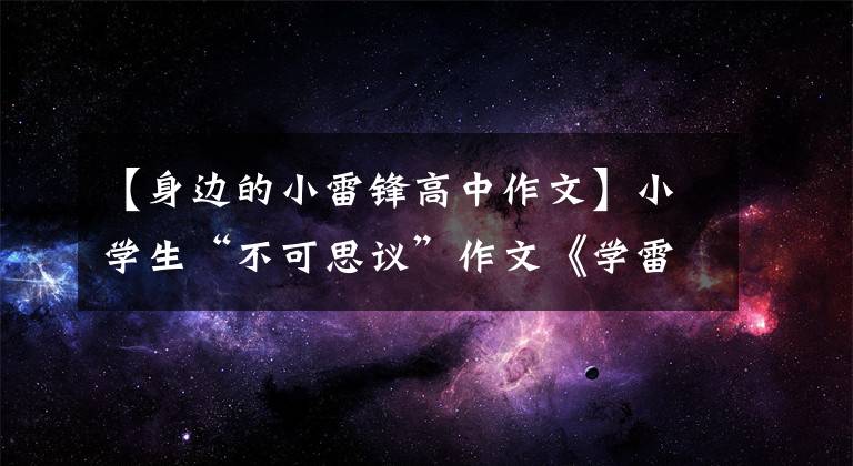 【身边的小雷锋高中作文】小学生“不可思议”作文《学雷锋，做好事》，老师看完都哭笑不得。