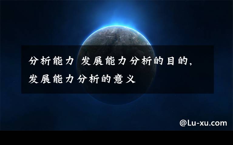 分析能力 发展能力分析的目的,发展能力分析的意义文章配图