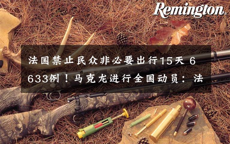 法国禁止民众非必要出行15天 6633例！马克龙进行全国动员：法国禁止民众非必要出行15天文章配图