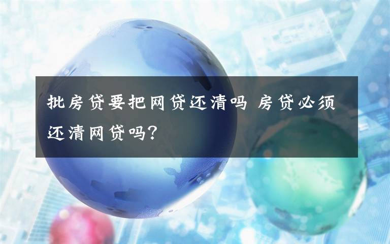 批房贷要把网贷还清吗 房贷必须还清网贷吗？文章配图
