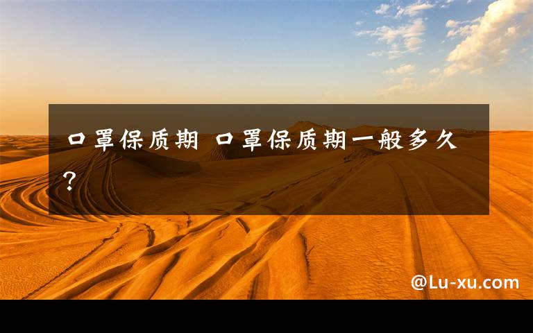 口罩保质期 口罩保质期一般多久？文章配图