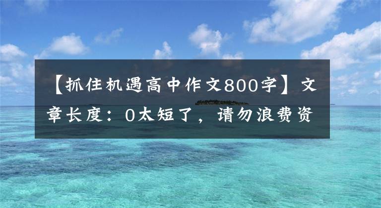 【抓住机遇高中作文800字】文章长度：0太短了，请勿浪费资源