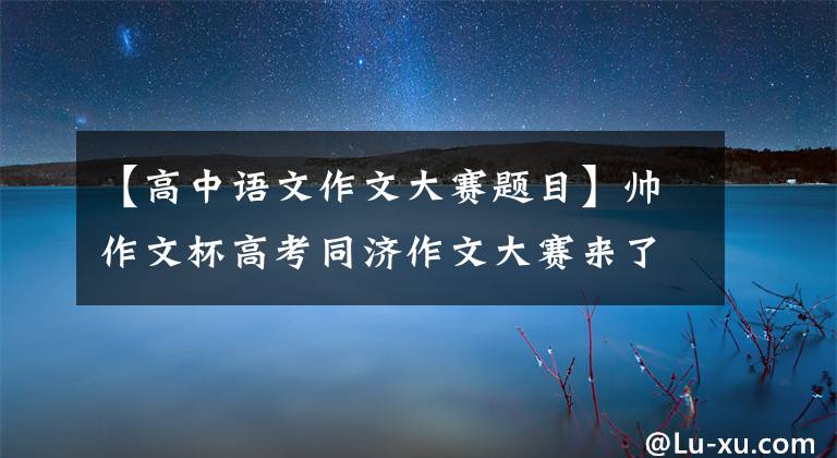 【高中语文作文大赛题目】帅作文杯高考同济作文大赛来了