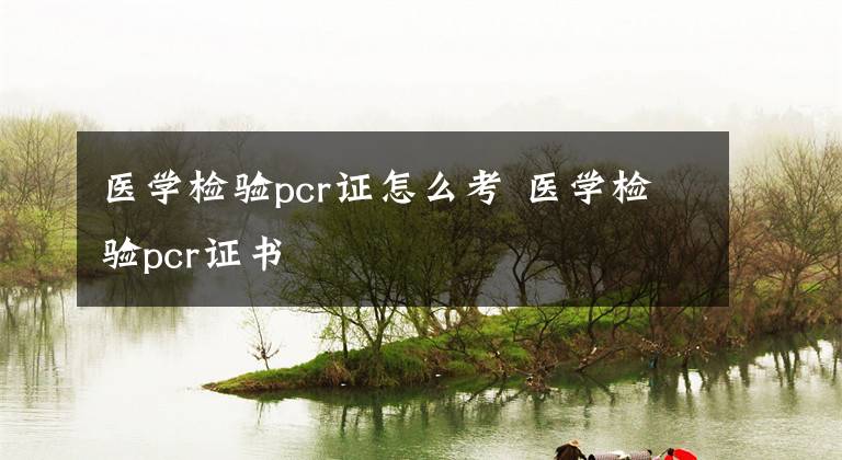 医学检验pcr证怎么考 医学检验pcr证书文章配图