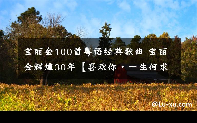 宝丽金100首粤语经典歌曲 宝丽金辉煌30年【喜欢你·一生何求】，经典怀旧粤语车载串烧！