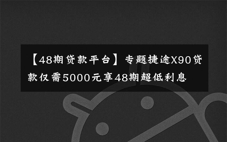 【48期贷款平台】专题捷途X90贷款仅需5000元享48期超低利息