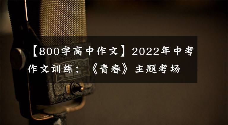 【800字高中作文】2022年中考作文训练：《青春》主题考场作文(8篇优质范文)