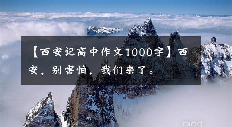 【西安记高中作文1000字】西安，别害怕，我们来了。