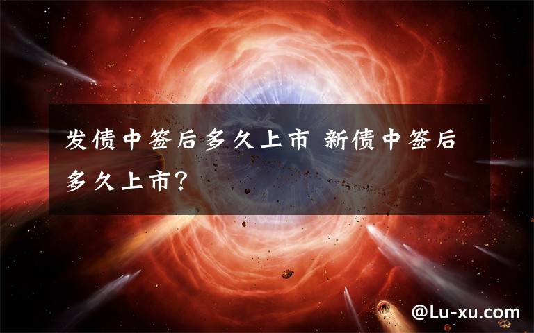 发债中签后多久上市 新债中签后多久上市？文章配图