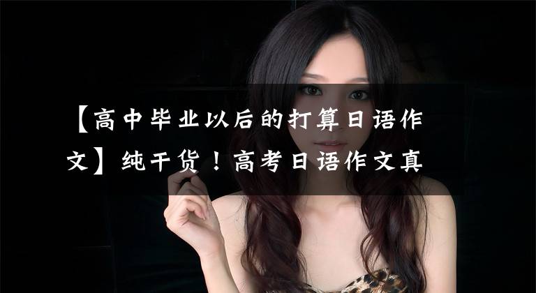 【高中毕业以后的打算日语作文】纯干货！高考日语作文真题及范文技巧分析文章配图