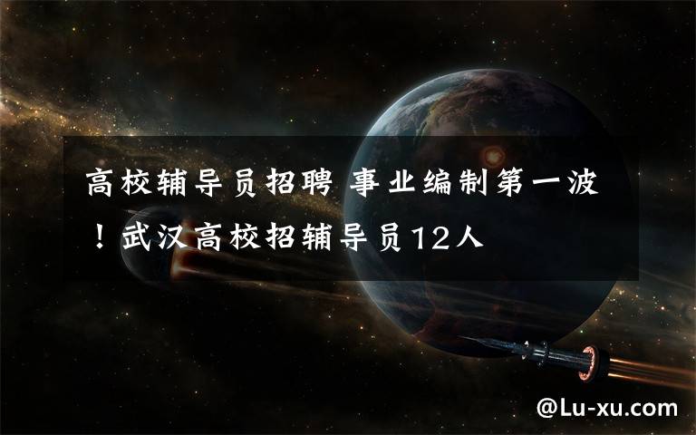 高校辅导员招聘 事业编制第一波！武汉高校招辅导员12人