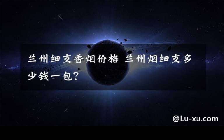 兰州细支香烟价格 兰州烟细支多少钱一包？文章配图