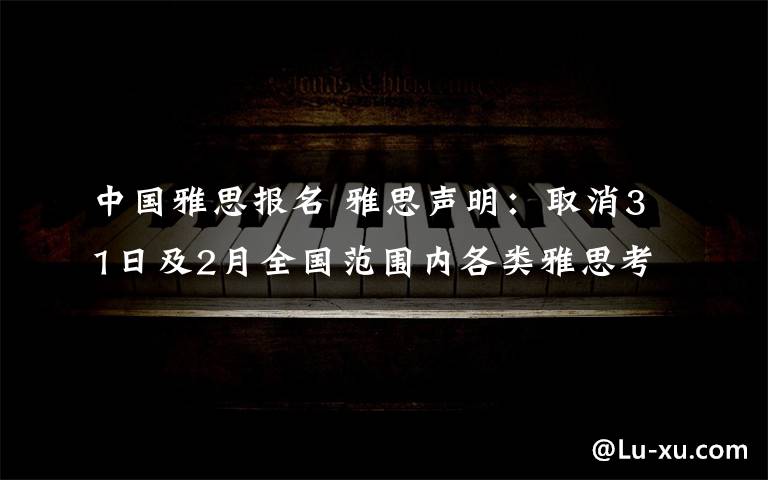 中国雅思报名 雅思声明：取消31日及2月全国范围内各类雅思考试