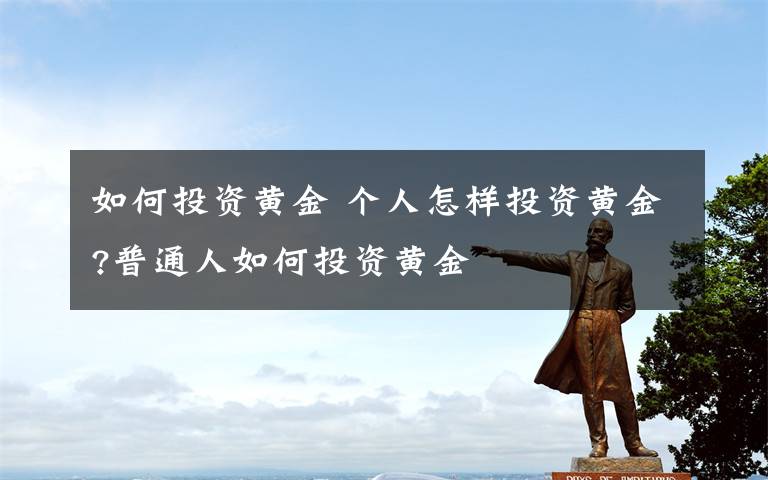 如何投资黄金 个人怎样投资黄金?普通人如何投资黄金文章配图