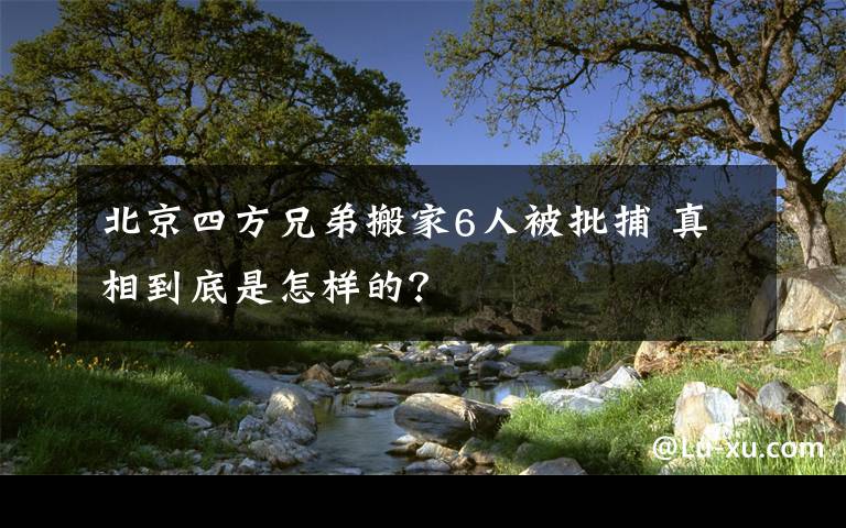 北京四方兄弟搬家6人被批捕 真相到底是怎样的？