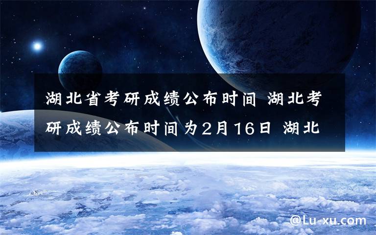 湖北省考研成绩公布时间 湖北考研成绩公布时间为2月16日 湖北考研成绩在线查询入口