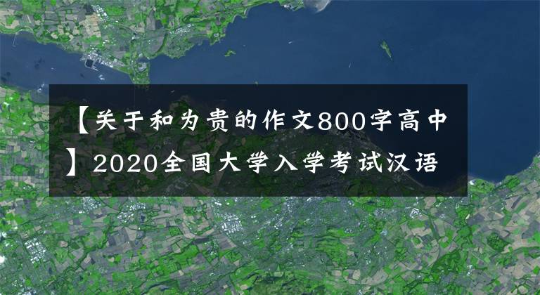 【关于和为贵的作文800字高中】2020全国大学入学考试汉语作文一本：使和谐变得昂贵文章配图