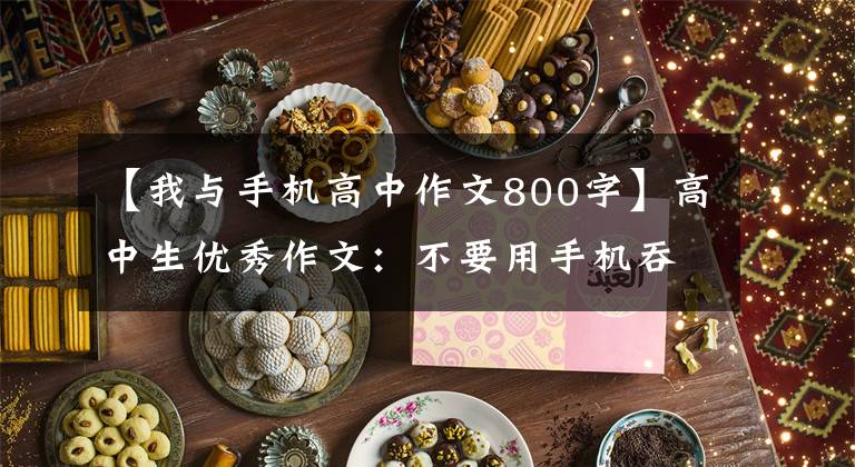 【我与手机高中作文800字】高中生优秀作文：不要用手机吞噬我们的时间