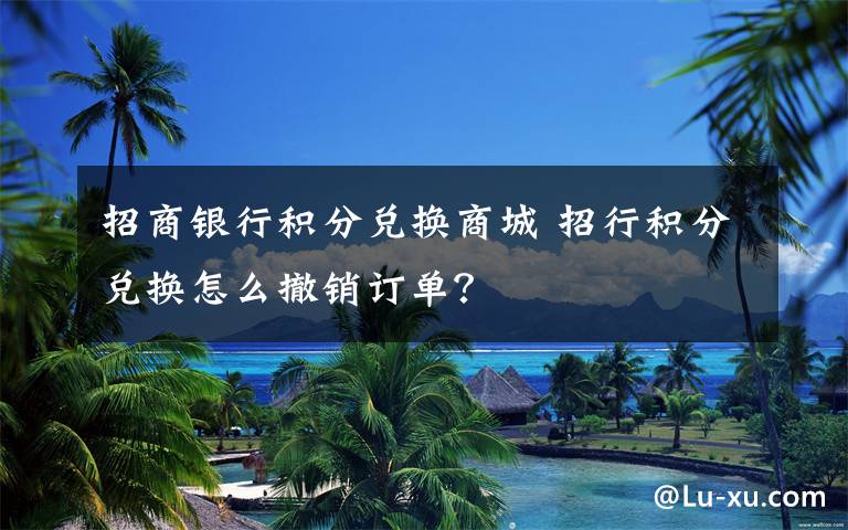 招商银行积分兑换商城 招行积分兑换怎么撤销订单？文章配图
