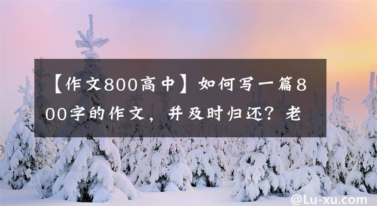 【作文800高中】如何写一篇800字的作文，并及时归还？老师：这个方法一定会有帮助的。