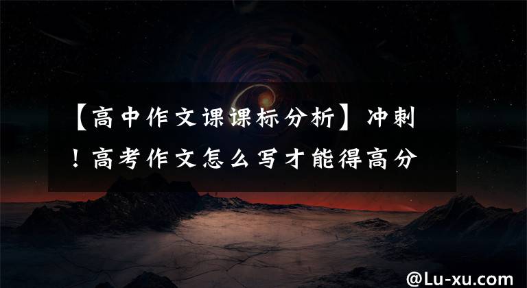 【高中作文课课标分析】冲刺！高考作文怎么写才能得高分？“新课程标准”内容测试？教务员、一线名师帮助您进行全方位分析文章配图