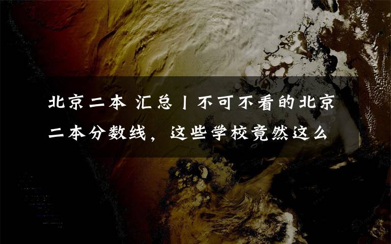 北京二本 汇总丨不可不看的北京二本分数线，这些学校竟然这么低......文章配图