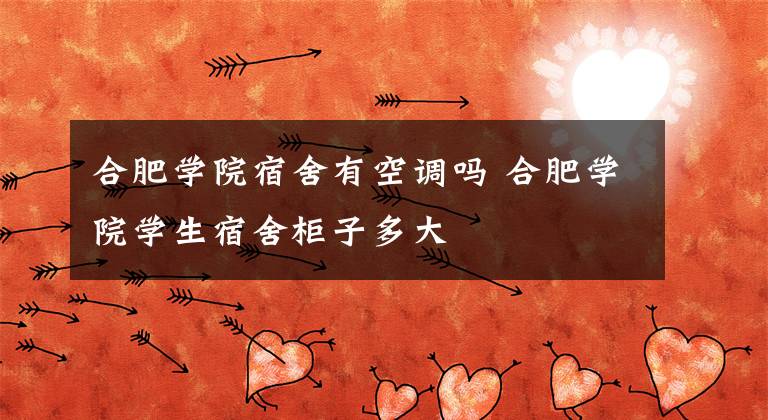 合肥学院宿舍有空调吗 合肥学院学生宿舍柜子多大文章配图